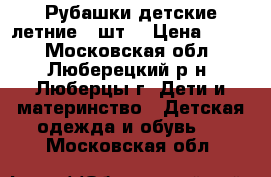 Рубашки детские летние 2 шт. › Цена ­ 750 - Московская обл., Люберецкий р-н, Люберцы г. Дети и материнство » Детская одежда и обувь   . Московская обл.